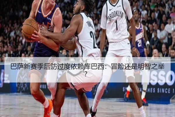 巴萨新赛季后防过度依赖库巴西：冒险还是明智之举？